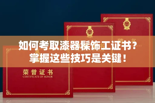 广州如何考取漆器髹饰工证书?掌握这些技巧是关键!
