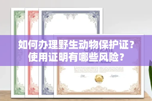 广州如何办理野生动物保护证?使用证明有哪些风险?