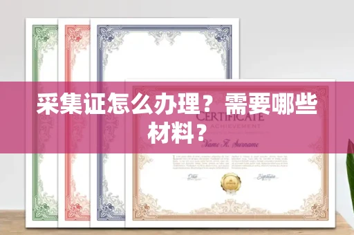 广州采集证怎么办理?需要哪些材料?
