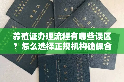 广州养殖证办理流程有哪些误区？怎么选择正规机构确保合规？