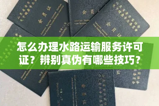 广州怎么办理水路运输服务许可证?辨别真伪有哪些技巧?