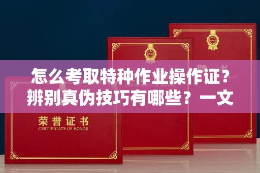 广州怎么考取特种作业操作证?辨别真伪技巧有哪些?一文看懂合法流程!