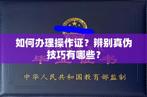 广州如何办理操作证？辨别真伪技巧有哪些？