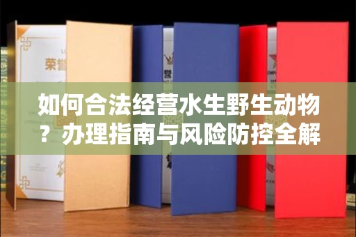 广州如何合法经营水生野生动物?办理指南与风险防控全解析
