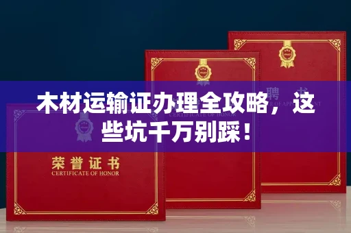 广州木材运输证办理全攻略,这些坑千万别踩!