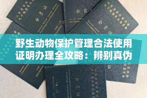 广州野生动物保护管理合法使用证明办理全攻略:辨别真伪的5个实用技巧