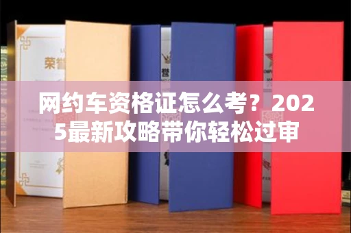 广州网约车资格证怎么考?2025最新攻略带你轻松过审