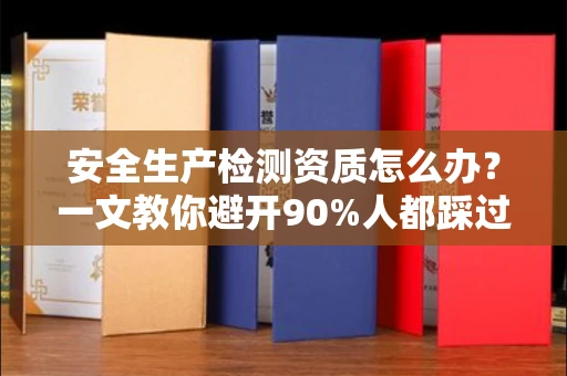 广州安全生产检测资质怎么办?一文教你避开90%人都踩过的坑