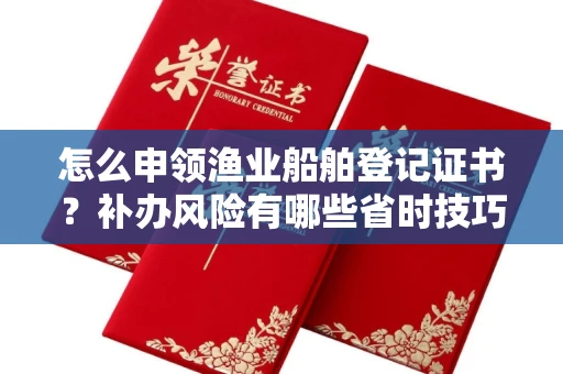 广州怎么申领渔业船舶登记证书？补办风险有哪些省时技巧？