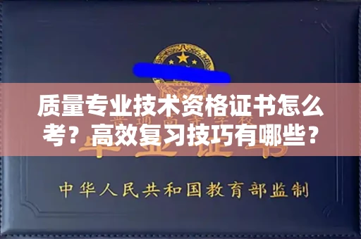 广州质量专业技术资格证书怎么考?高效复习技巧有哪些?