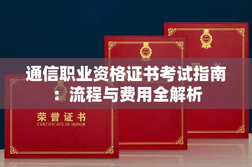 广州通信职业资格证书考试指南:流程与费用全解析 广州通信职业资格证书考试指南:流程与费用全解析