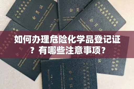广州如何办理危险化学品登记证?有哪些注意事项?