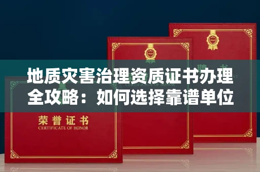 广州地质灾害治理资质证书办理全攻略:如何选择靠谱单位?